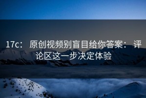 17c： 原创视频别盲目给你答案： 评论区这一步决定体验