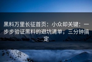 黑料万里长征首页：小众却关键：一步步验证黑料的避坑清单，三分钟搞定