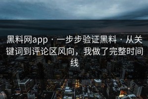 黑料网app · 一步步验证黑料 · 从关键词到评论区风向，我做了完整时间线