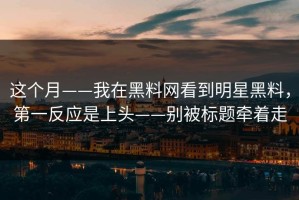 这个月——我在黑料网看到明星黑料，第一反应是上头——别被标题牵着走