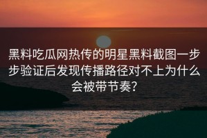 黑料吃瓜网热传的明星黑料截图一步步验证后发现传播路径对不上为什么会被带节奏？