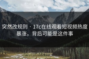 突然改规则 · 17c在线观看短视频热度暴涨，背后可能是这件事