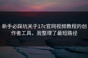 新手必踩坑关于17c官网视频教程的创作者工具，我整理了最短路径