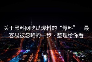 关于黑料网吃瓜爆料的“爆料” · 最容易被忽略的一步 · 整理给你看