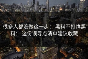 很多人都没做这一步： 黑料不打烊黑料： 这份误导点清单建议收藏