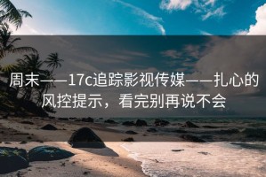 周末——17c追踪影视传媒——扎心的风控提示，看完别再说不会