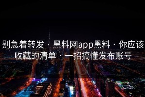 别急着转发 · 黑料网app黑料 · 你应该收藏的清单 · 一招搞懂发布账号