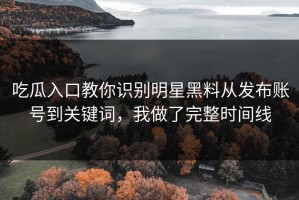 吃瓜入口教你识别明星黑料从发布账号到关键词，我做了完整时间线
