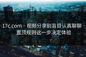 17c.com · 视频分享别盲目认真聊聊 · 置顶规则这一步决定体验