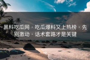 黑料吃瓜网 · 吃瓜爆料又上热榜 · 先别激动 · 话术套路才是关键