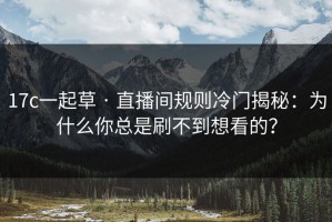 17c一起草 · 直播间规则冷门揭秘：为什么你总是刷不到想看的？