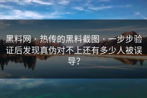 黑料网 · 热传的黑料截图 · 一步步验证后发现真伪对不上还有多少人被误导？