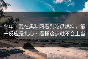 今年 · 我在黑料网看到吃瓜爆料，第一反应是扎心 · 看懂这点就不会上当