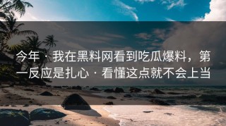 今年 · 我在黑料网看到吃瓜爆料，第一反应是扎心 · 看懂这点就不会上当