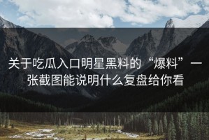关于吃瓜入口明星黑料的“爆料”一张截图能说明什么复盘给你看