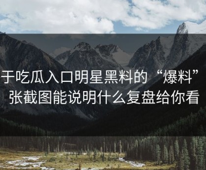 关于吃瓜入口明星黑料的“爆料”一张截图能说明什么复盘给你看