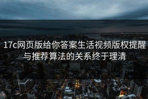 17c网页版给你答案生活视频版权提醒与推荐算法的关系终于理清