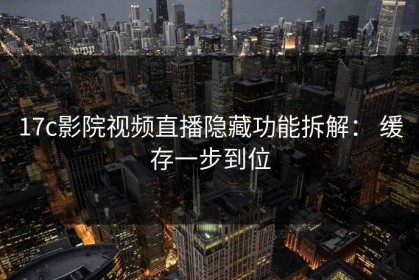 17c影院视频直播隐藏功能拆解： 缓存一步到位