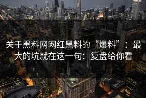 关于黑料网网红黑料的“爆料”：最大的坑就在这一句：复盘给你看