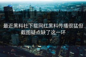 最近黑料社下载网红黑料传播很猛但截图疑点缺了这一环