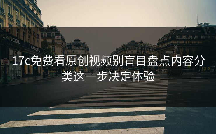 17c免费看原创视频别盲目盘点内容分类这一步决定体验