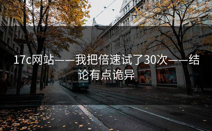 17c网站——我把倍速试了30次——结论有点诡异