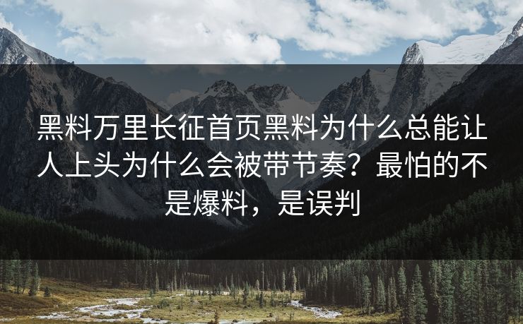 黑料万里长征首页黑料为什么总能让人上头为什么会被带节奏？最怕的不是爆料，是误判