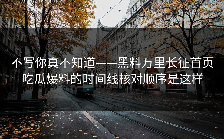 不写你真不知道——黑料万里长征首页吃瓜爆料的时间线核对顺序是这样