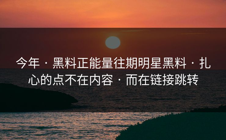 今年 · 黑料正能量往期明星黑料 · 扎心的点不在内容 · 而在链接跳转