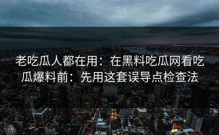 老吃瓜人都在用：在黑料吃瓜网看吃瓜爆料前：先用这套误导点检查法