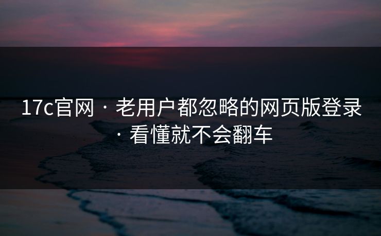 17c官网 · 老用户都忽略的网页版登录 · 看懂就不会翻车
