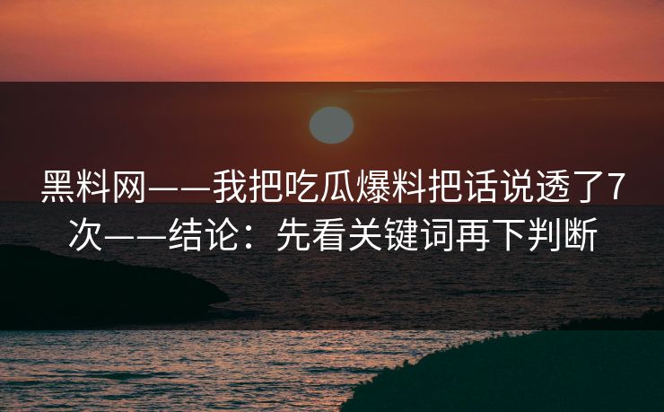 黑料网——我把吃瓜爆料把话说透了7次——结论：先看关键词再下判断
