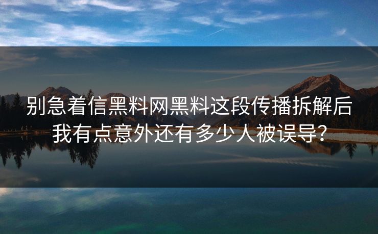 别急着信黑料网黑料这段传播拆解后我有点意外还有多少人被误导？