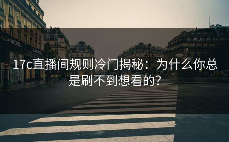 17c直播间规则冷门揭秘：为什么你总是刷不到想看的？