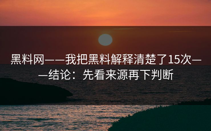 黑料网——我把黑料解释清楚了15次——结论：先看来源再下判断