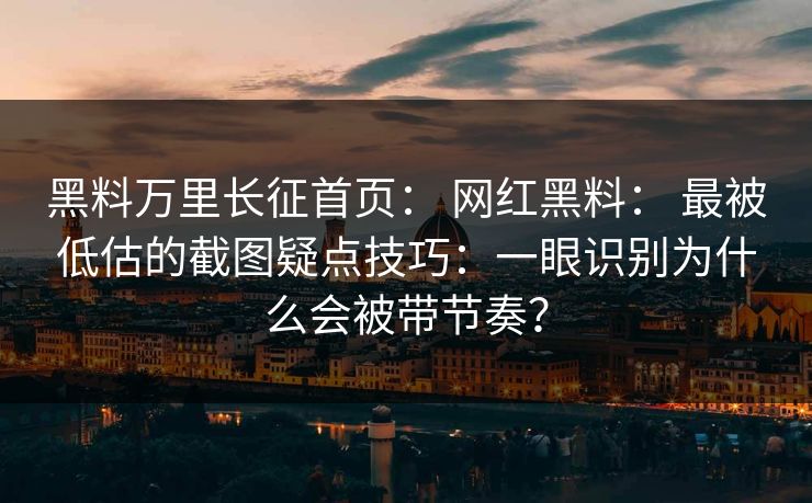 黑料万里长征首页： 网红黑料： 最被低估的截图疑点技巧：一眼识别为什么会被带节奏？