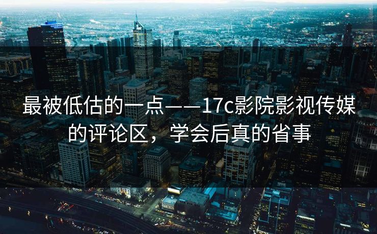 最被低估的一点——17c影院影视传媒的评论区，学会后真的省事