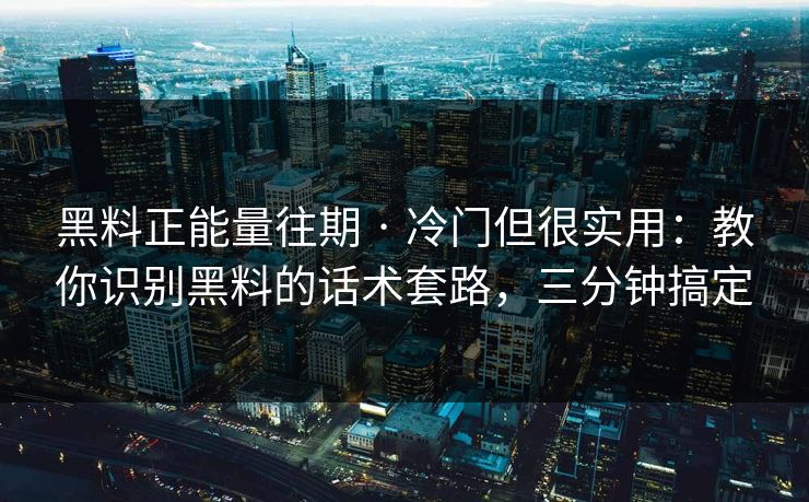 黑料正能量往期 · 冷门但很实用：教你识别黑料的话术套路，三分钟搞定