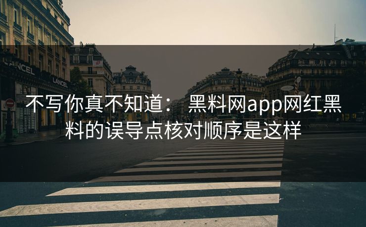 不写你真不知道： 黑料网app网红黑料的误导点核对顺序是这样