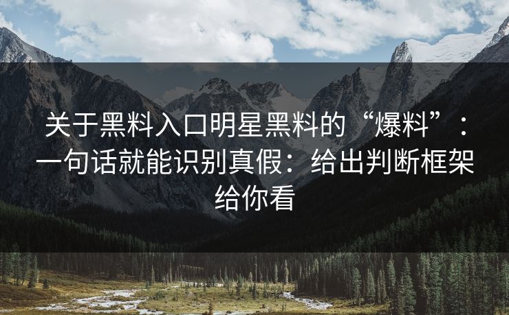关于黑料入口明星黑料的“爆料”：一句话就能识别真假：给出判断框架给你看