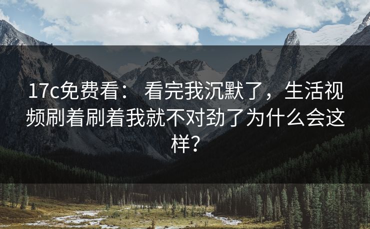 17c免费看： 看完我沉默了，生活视频刷着刷着我就不对劲了为什么会这样？