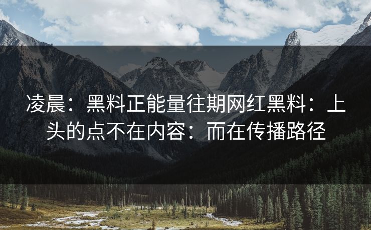 凌晨：黑料正能量往期网红黑料：上头的点不在内容：而在传播路径