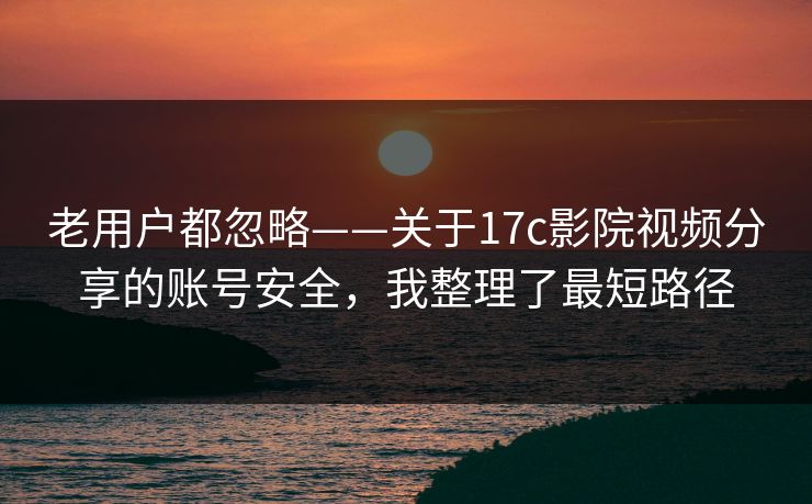 老用户都忽略——关于17c影院视频分享的账号安全，我整理了最短路径
