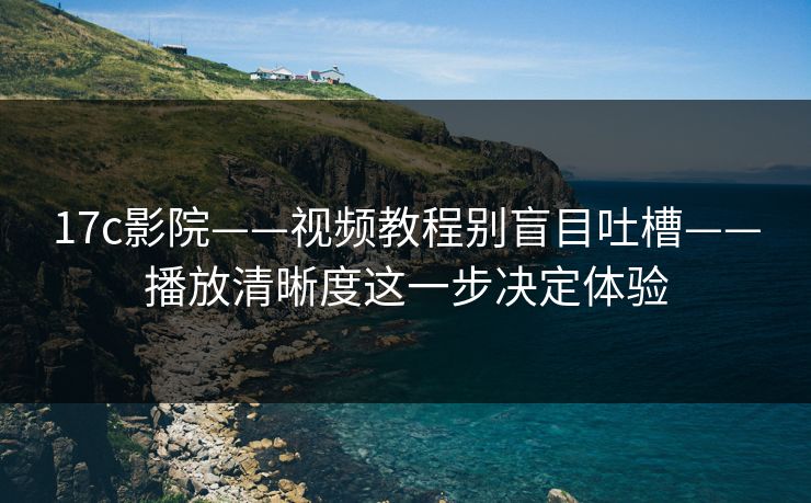 17c影院——视频教程别盲目吐槽——播放清晰度这一步决定体验