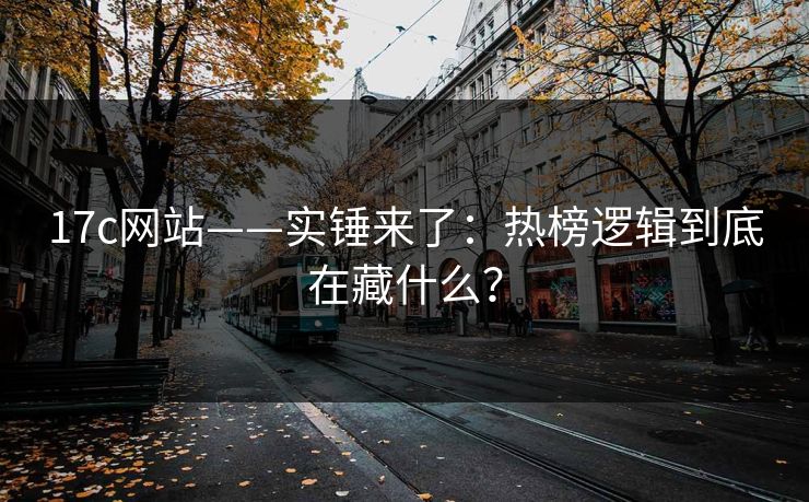 17c网站——实锤来了：热榜逻辑到底在藏什么？