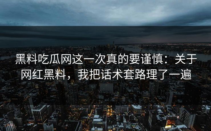 黑料吃瓜网这一次真的要谨慎：关于网红黑料，我把话术套路理了一遍