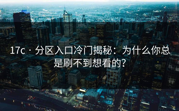 17c · 分区入口冷门揭秘：为什么你总是刷不到想看的？