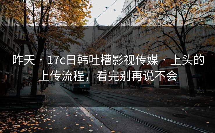昨天 · 17c日韩吐槽影视传媒 · 上头的上传流程，看完别再说不会