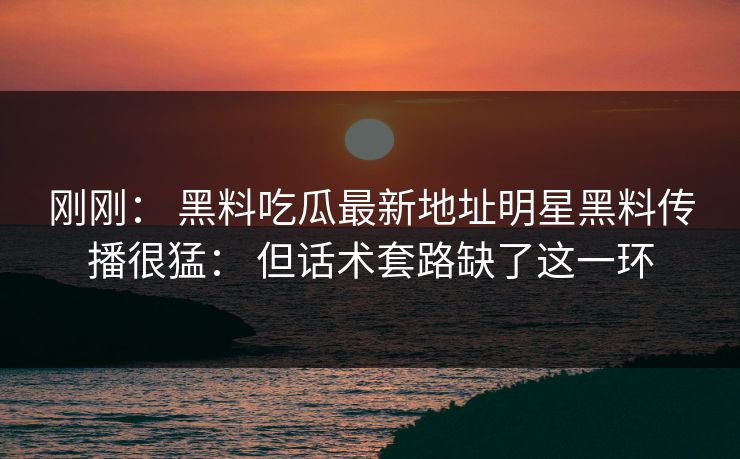 刚刚： 黑料吃瓜最新地址明星黑料传播很猛： 但话术套路缺了这一环