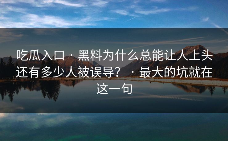吃瓜入口 · 黑料为什么总能让人上头还有多少人被误导？ · 最大的坑就在这一句